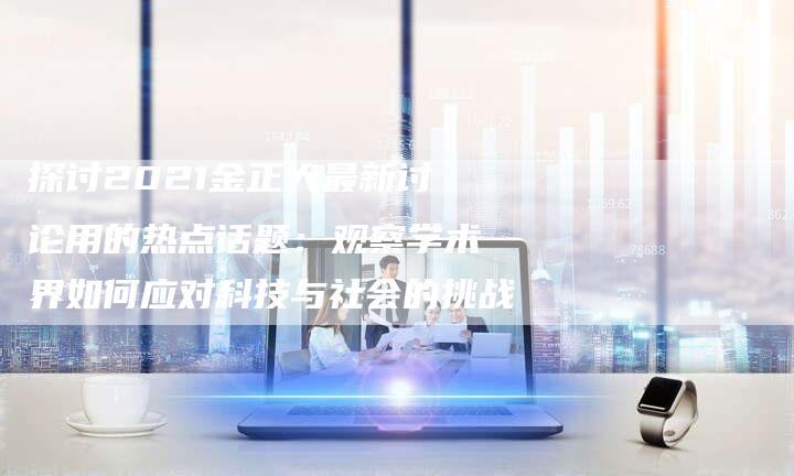 探讨2021金正大最新讨论用的热点话题：观察学术界如何应对科技与社会的挑战