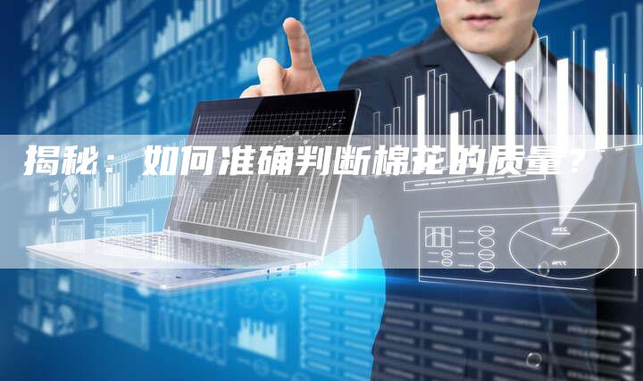 揭秘：如何准确判断棉花的质量？