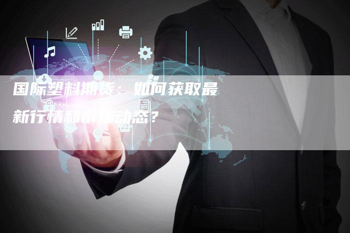 国际塑料期货：如何获取最新行情和市场动态？