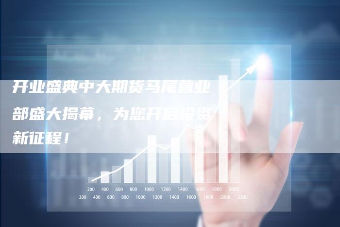 开业盛典中大期货马尾营业部盛大揭幕，为您开启投资新征程！