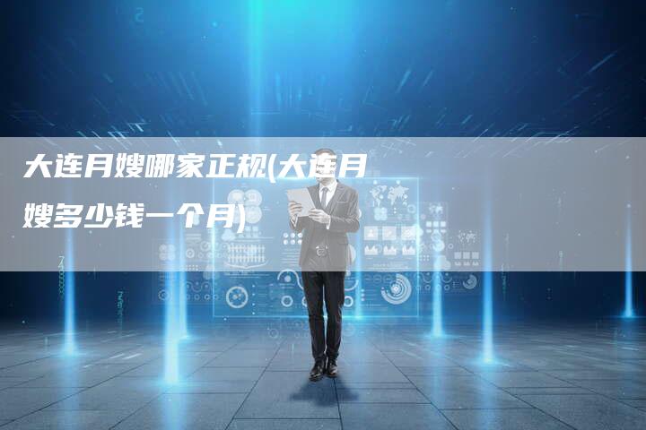 大连月嫂哪家正规(大连月嫂多少钱一个月)