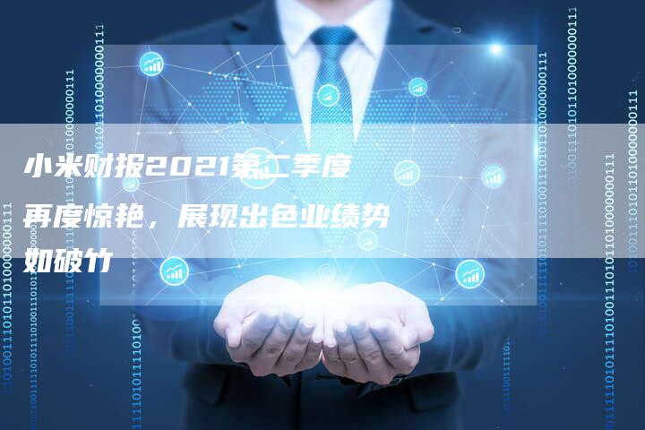 小米财报2021第二季度再度惊艳，展现出色业绩势如破竹