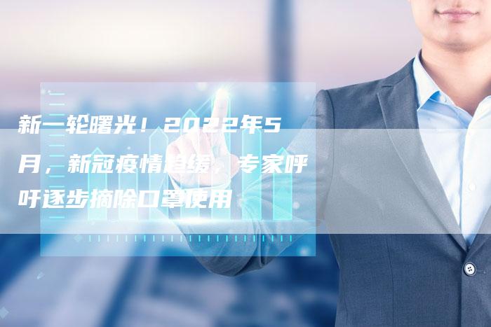 新一轮曙光！2022年5月，新冠疫情趋缓，专家呼吁逐步摘除口罩使用