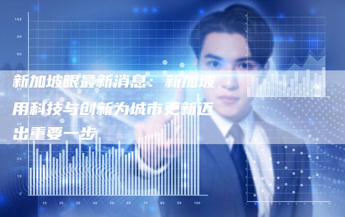 新加坡眼最新消息：新加坡用科技与创新为城市更新迈出重要一步