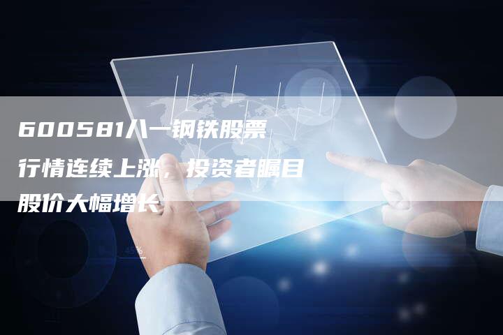 600581八一钢铁股票行情连续上涨，投资者瞩目股价大幅增长