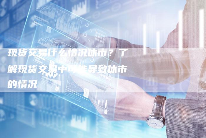 现货交易什么情况休市？了解现货交易中可能导致休市的情况