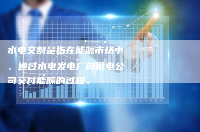 水电交割是指在能源市场中，通过水电发电厂向供电公司交付能源的过程。
