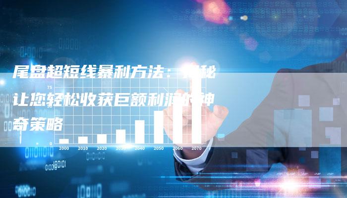 尾盘超短线暴利方法：揭秘让您轻松收获巨额利润的神奇策略