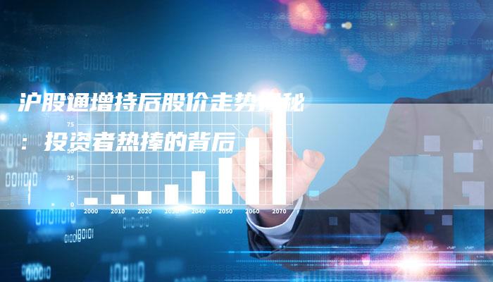 沪股通增持后股价走势揭秘：投资者热捧的背后