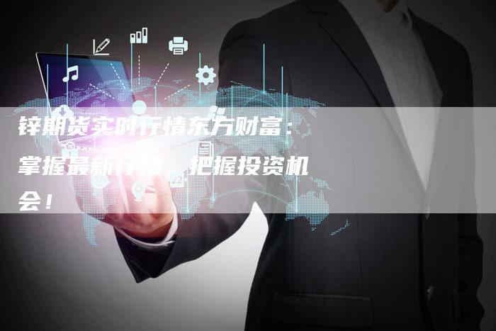 锌期货实时行情东方财富：掌握最新行情，把握投资机会！