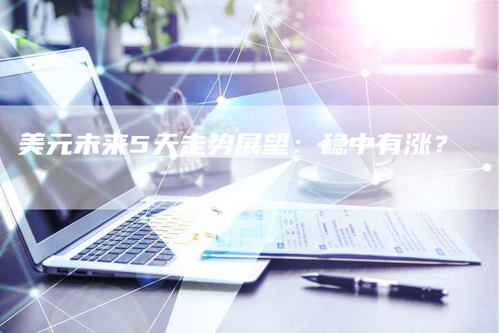 美元未来5天走势展望：稳中有涨？