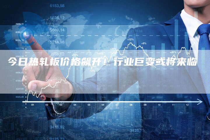 今日热轧板价格飙升！行业巨变或将来临