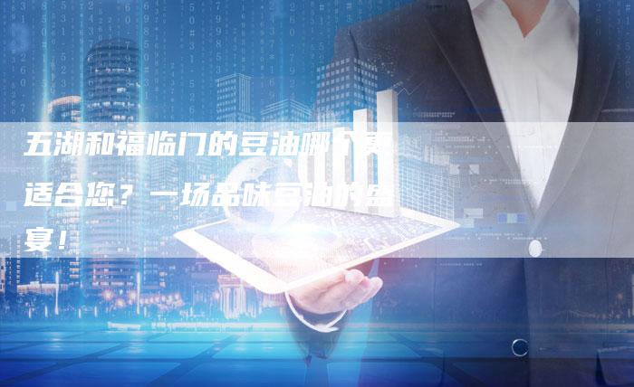 五湖和福临门的豆油哪个更适合您？一场品味豆油的盛宴！