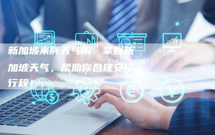 新加坡米胖天气用：掌握新加坡天气，帮助你合理安排行程！