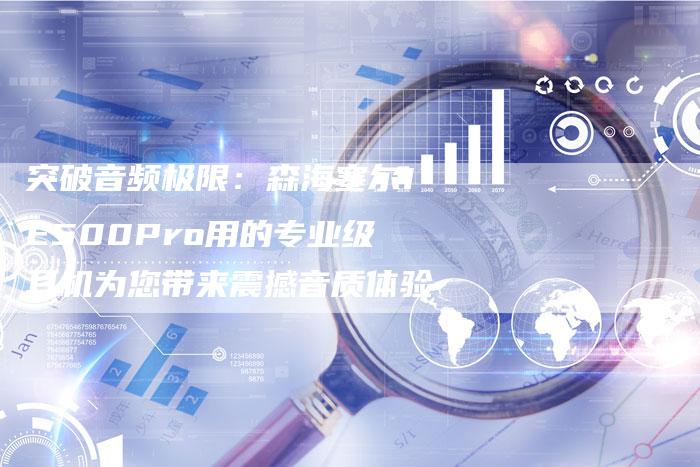 突破音频极限：森海塞尔IE500Pro用的专业级耳机为您带来震撼音质体验