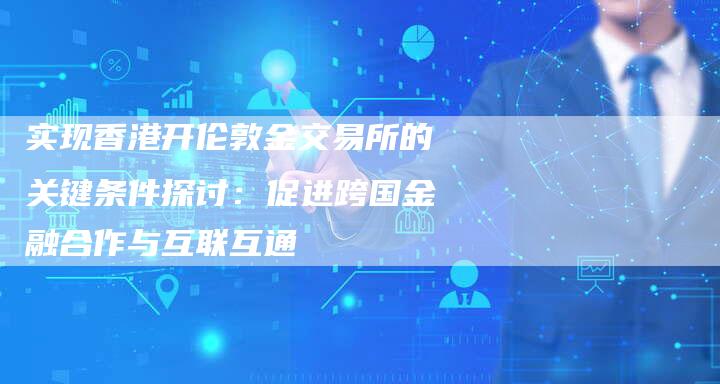 实现香港开伦敦金交易所的关键条件探讨：促进跨国金融合作与互联互通
