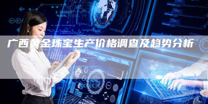 广西黄金珠宝生产价格调查及趋势分析