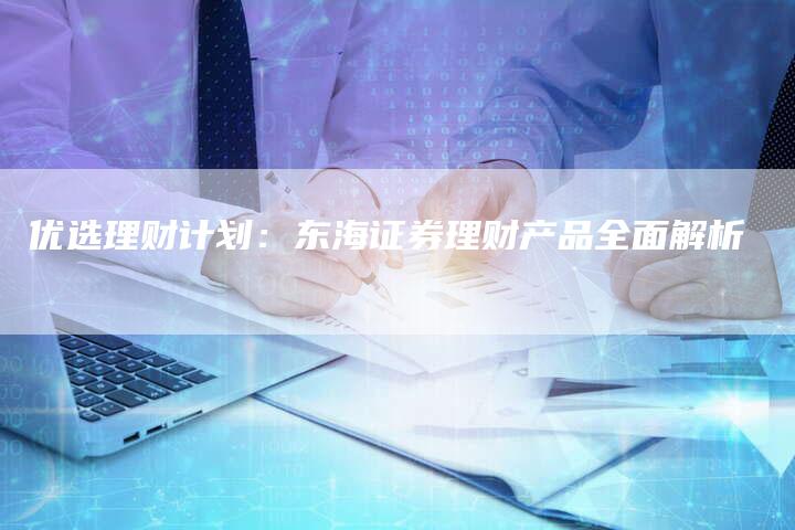 优选理财计划：东海证券理财产品全面解析