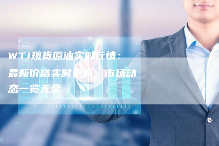 WTI现货原油实时行情：最新价格实时更新，市场动态一览无余