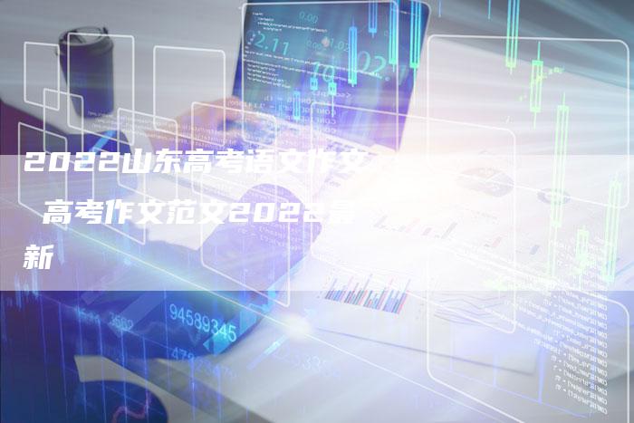 2022山东高考语文作文 高考作文范文2022最新