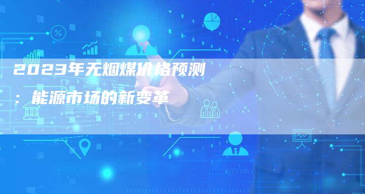 2023年无烟煤价格预测：能源市场的新变革