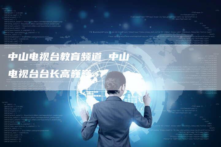 中山电视台教育频道 中山电视台台长高巍巍