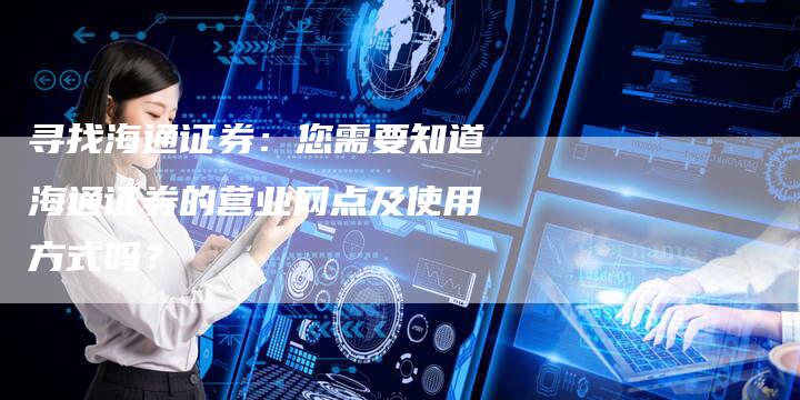 寻找海通证券：您需要知道海通证券的营业网点及使用方式吗？