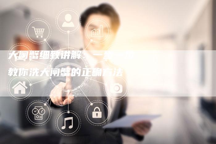 大闸蟹细致讲解：一步一步教你洗大闸蟹的正确方法