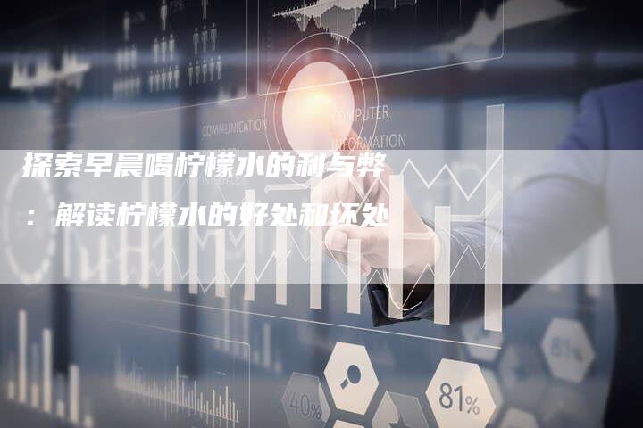 探索早晨喝柠檬水的利与弊：解读柠檬水的好处和坏处