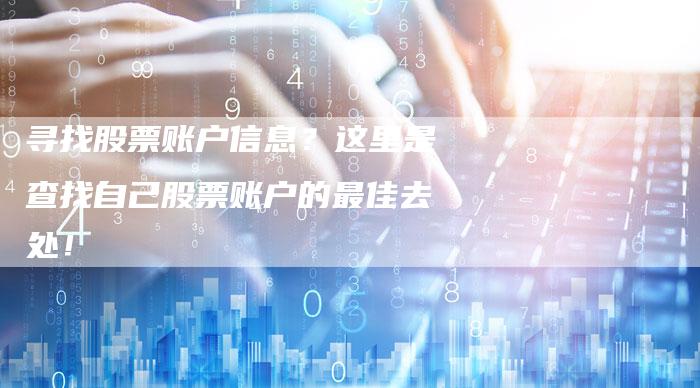 寻找股票账户信息？这里是查找自己股票账户的最佳去处！