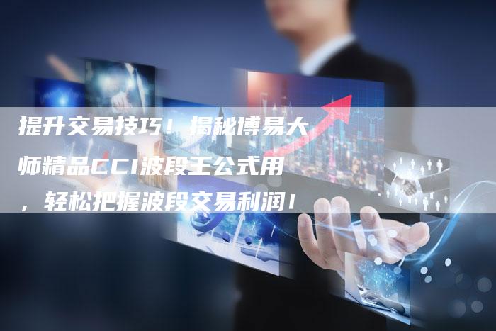 提升交易技巧！揭秘博易大师精品CCI波段王公式用，轻松把握波段交易利润！