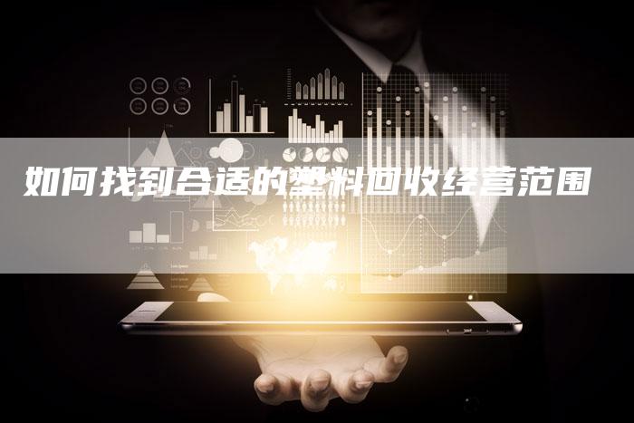 如何找到合适的塑料回收经营范围