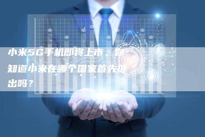 小米5G手机即将上市，你知道小米在哪个国家首先推出吗？