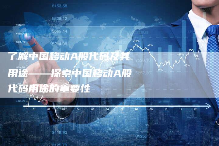 了解中国移动A股代码及其用途——探索中国移动A股代码用途的重要性
