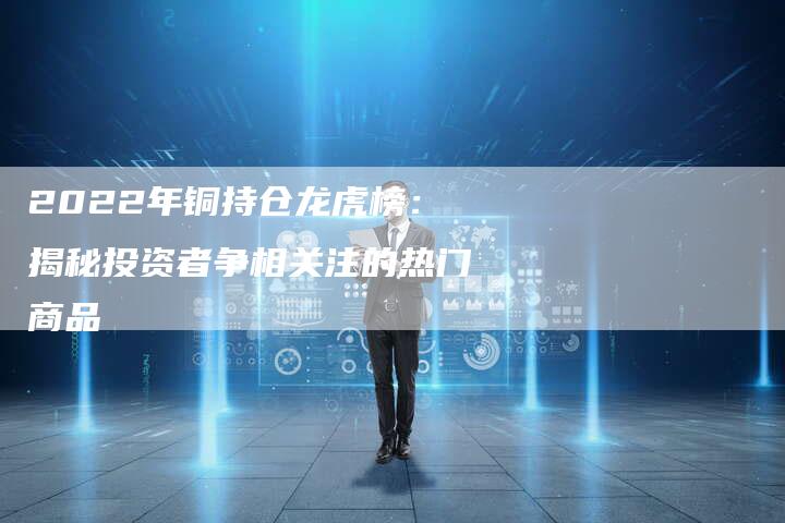 2022年铜持仓龙虎榜：揭秘投资者争相关注的热门商品