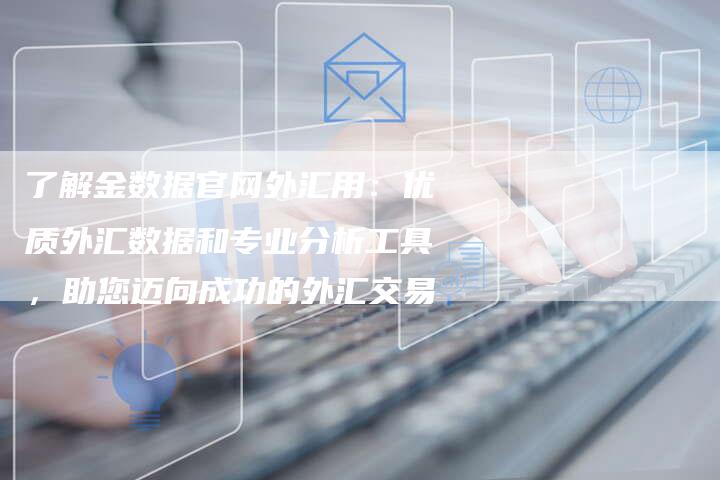 了解金数据官网外汇用：优质外汇数据和专业分析工具，助您迈向成功的外汇交易