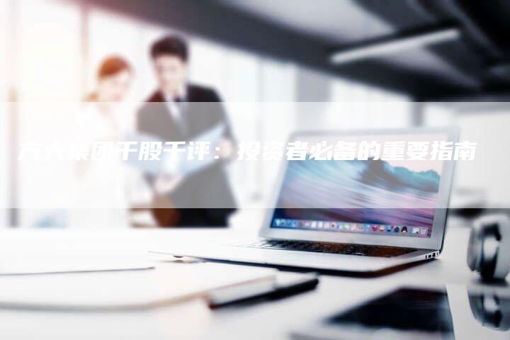 方大集团千股千评：投资者必备的重要指南