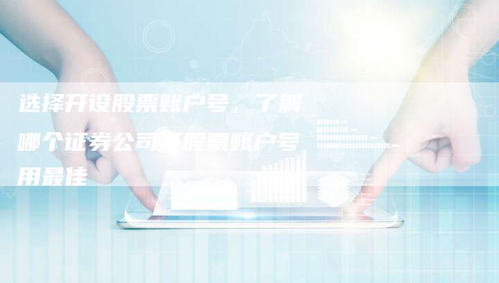 选择开设股票账户号，了解哪个证券公司开股票账户号用最佳