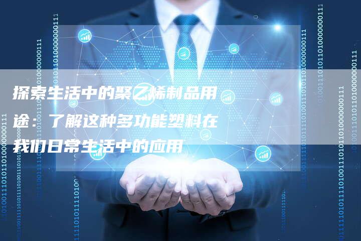 探索生活中的聚乙烯制品用途：了解这种多功能塑料在我们日常生活中的应用