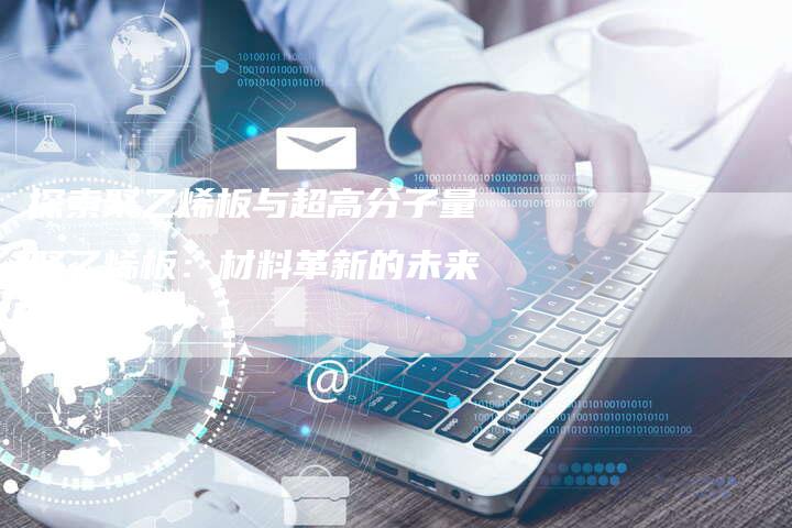 探索聚乙烯板与超高分子量聚乙烯板：材料革新的未来之路