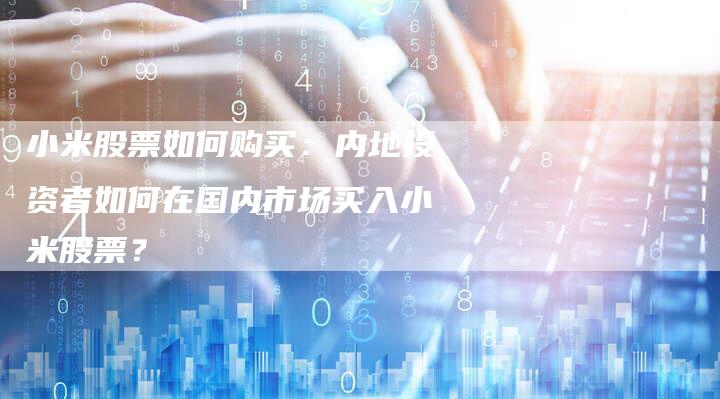 小米股票如何购买：内地投资者如何在国内市场买入小米股票？