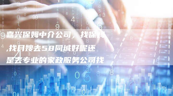 嘉兴保姆中介公司，找保姆,找月嫂去58同城好呢还是去专业的家政服务公司找