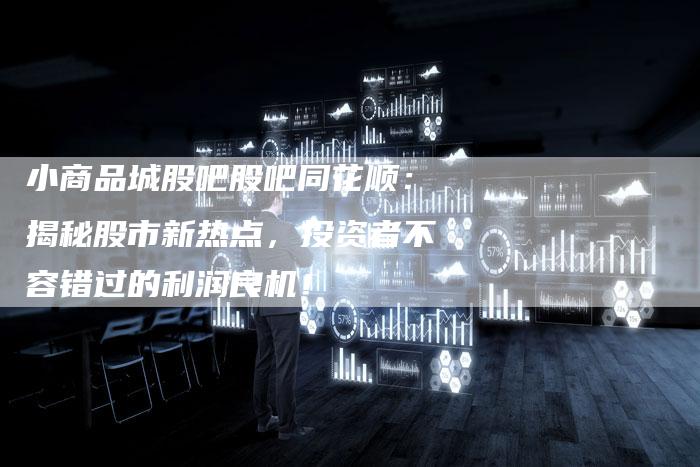 小商品城股吧股吧同花顺：揭秘股市新热点，投资者不容错过的利润良机！