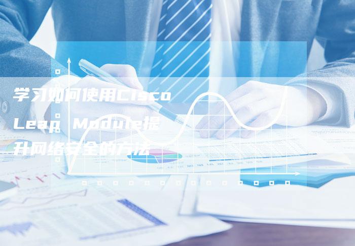 学习如何使用Cisco Leap Module提升网络安全的方法