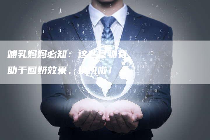 哺乳妈妈必知：这些食物有助于回奶效果，换班啦！