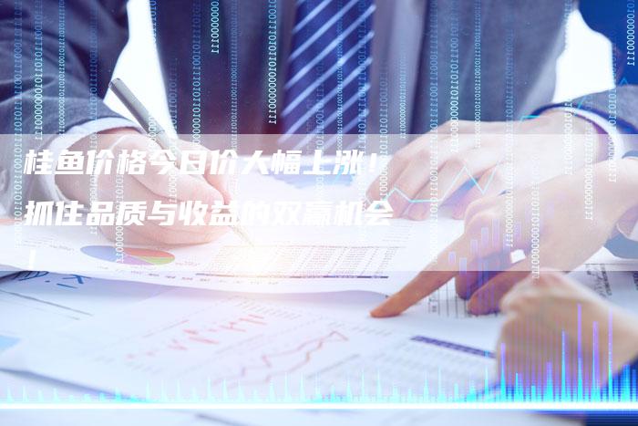 桂鱼价格今日价大幅上涨!抓住品质与收益的双赢机会!