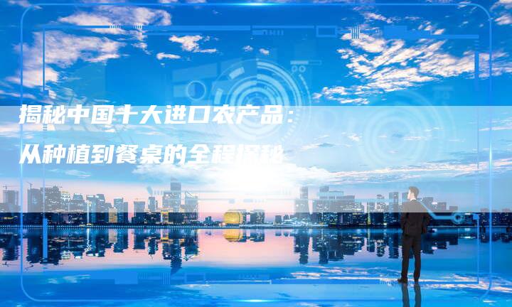 揭秘中国十大进口农产品：从种植到餐桌的全程探秘