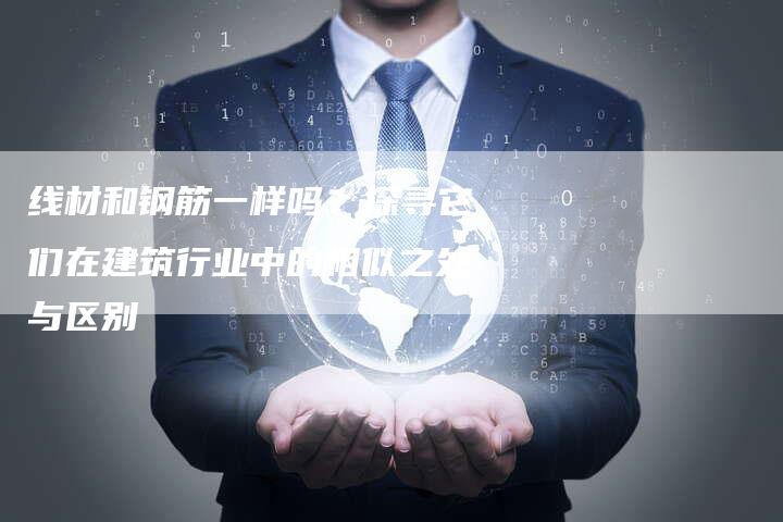 线材和钢筋一样吗？探寻它们在建筑行业中的相似之处与区别