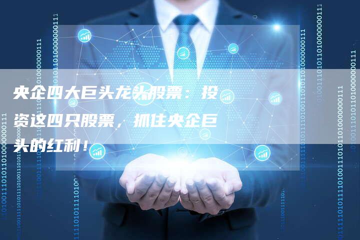 央企四大巨头龙头股票：投资这四只股票，抓住央企巨头的红利！