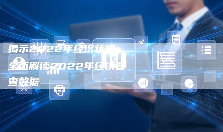 揭示2022年经济状况：全面解读2022年经济普查数据